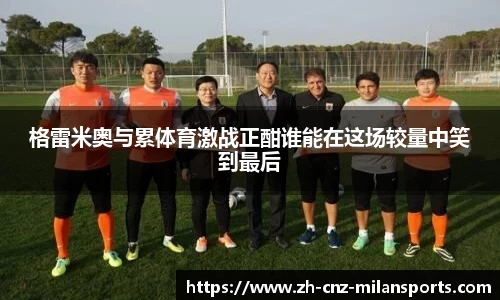 格雷米奥与累体育激战正酣谁能在这场较量中笑到最后