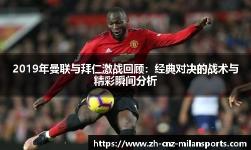 2019年曼联与拜仁激战回顾:经典对决的战术与精彩瞬间分析