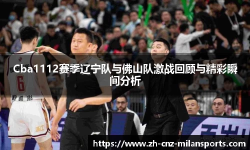 Cba1112赛季辽宁队与佛山队激战回顾与精彩瞬间分析